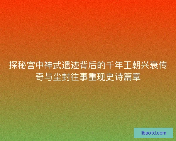 探秘宫中神武遗迹背后的千年王朝兴衰传奇与尘封往事重现史诗篇章