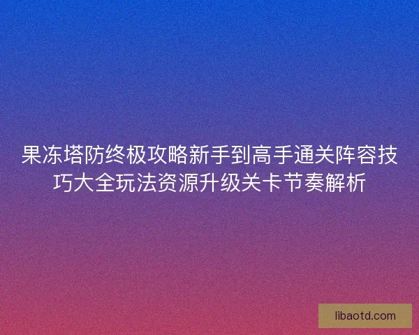 果冻塔防终极攻略新手到高手通关阵容技巧大全玩法资源升级关卡节奏解析