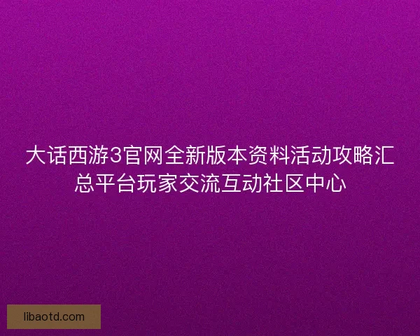 大话西游3官网全新版本资料活动攻略汇总平台玩家交流互动社区中心