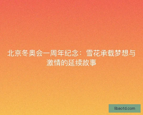 北京冬奥会一周年纪念：雪花承载梦想与激情的延续故事