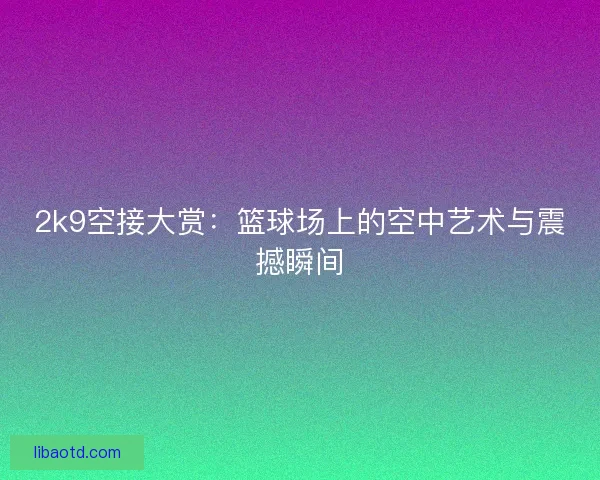2k9空接大赏：篮球场上的空中艺术与震撼瞬间