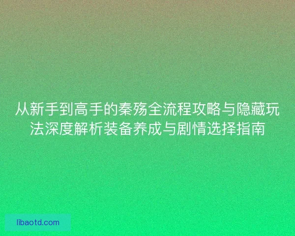 从新手到高手的秦殇全流程攻略与隐藏玩法深度解析装备养成与剧情选择指南
