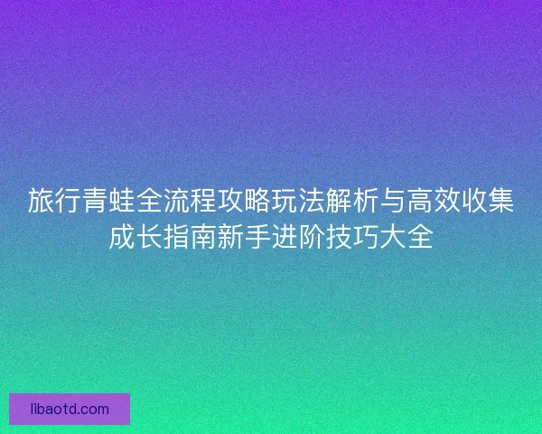 旅行青蛙全流程攻略玩法解析与高效收集成长指南新手进阶技巧大全