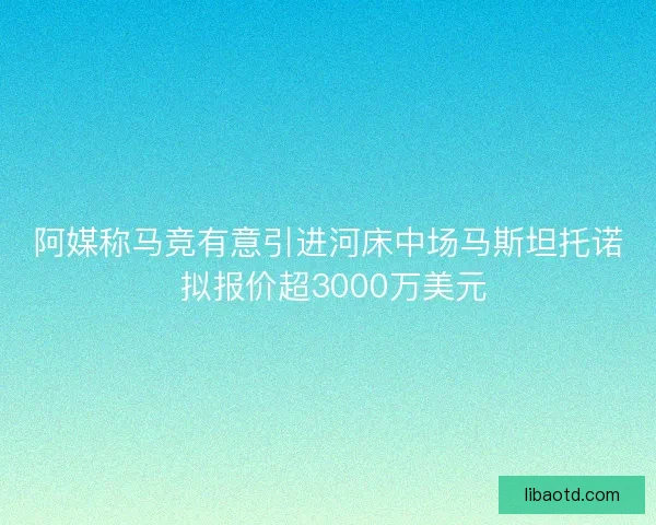 阿媒称马竞有意引进河床中场马斯坦托诺 拟报价超3000万美元